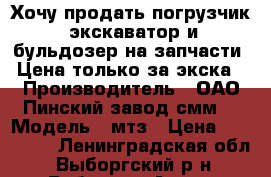 Хочу продать погрузчик -экскаватор и бульдозер на запчасти. Цена только за экска › Производитель ­ ОАО“Пинский завод смм“ › Модель ­ мтз › Цена ­ 300 000 - Ленинградская обл., Выборгский р-н, Рябово п. Авто » Спецтехника   